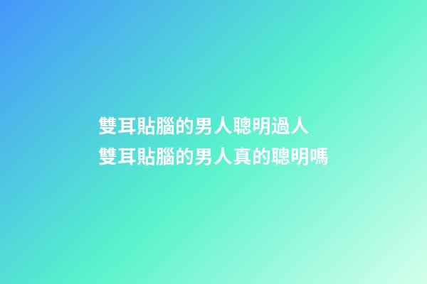 雙耳貼腦的男人聰明過人 雙耳貼腦的男人真的聰明嗎